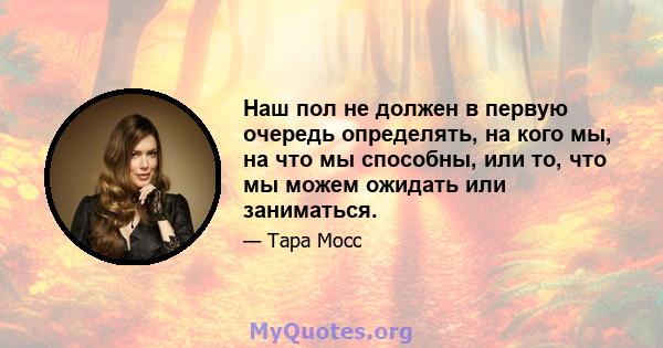 Наш пол не должен в первую очередь определять, на кого мы, на что мы способны, или то, что мы можем ожидать или заниматься.