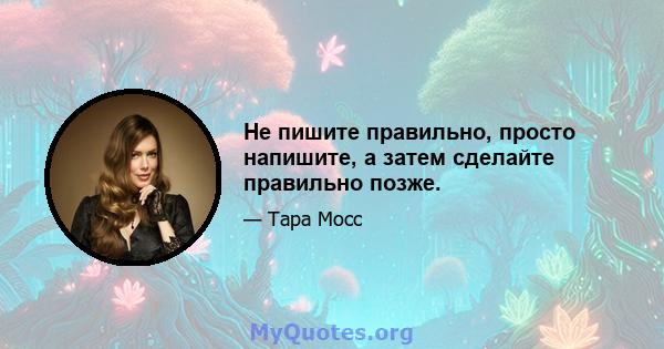 Не пишите правильно, просто напишите, а затем сделайте правильно позже.