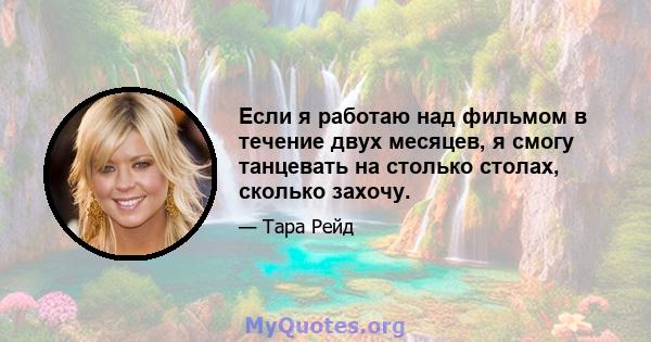 Если я работаю над фильмом в течение двух месяцев, я смогу танцевать на столько столах, сколько захочу.