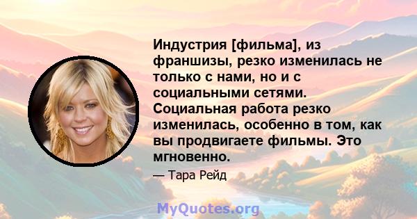 Индустрия [фильма], из франшизы, резко изменилась не только с нами, но и с социальными сетями. Социальная работа резко изменилась, особенно в том, как вы продвигаете фильмы. Это мгновенно.