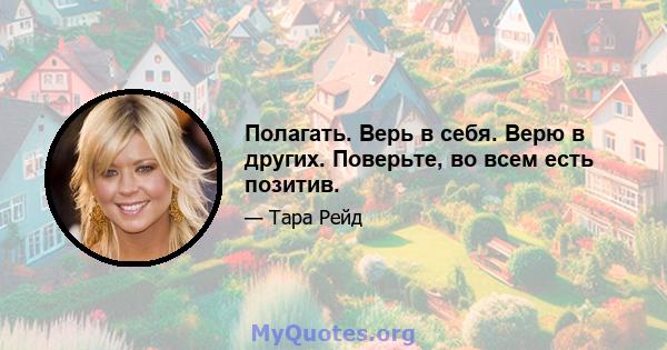 Полагать. Верь в себя. Верю в других. Поверьте, во всем есть позитив.