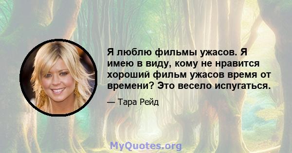 Я люблю фильмы ужасов. Я имею в виду, кому не нравится хороший фильм ужасов время от времени? Это весело испугаться.