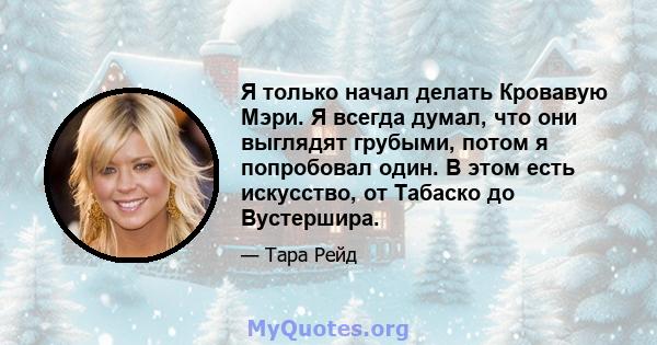 Я только начал делать Кровавую Мэри. Я всегда думал, что они выглядят грубыми, потом я попробовал один. В этом есть искусство, от Табаско до Вустершира.