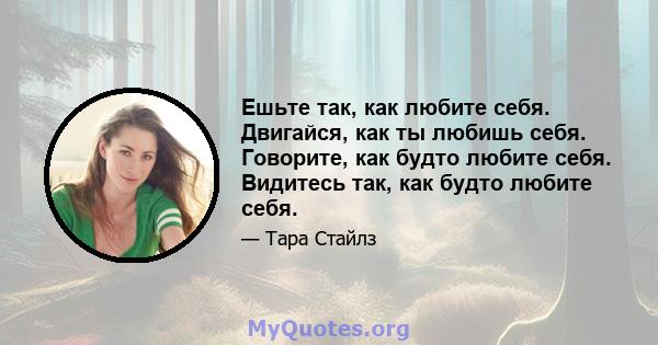 Ешьте так, как любите себя. Двигайся, как ты любишь себя. Говорите, как будто любите себя. Видитесь так, как будто любите себя.