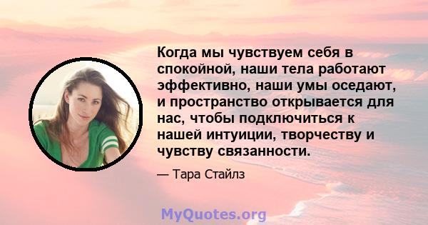 Когда мы чувствуем себя в спокойной, наши тела работают эффективно, наши умы оседают, и пространство открывается для нас, чтобы подключиться к нашей интуиции, творчеству и чувству связанности.