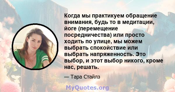 Когда мы практикуем обращение внимания, будь то в медитации, йоге (перемещение посредничества) или просто ходить по улице, мы можем выбрать спокойствие или выбрать напряженность. Это выбор, и этот выбор никого, кроме