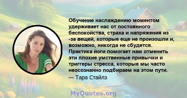 Обучение наслаждению моментом удерживает нас от постоянного беспокойства, страха и напряжения из -за вещей, которые еще не произошли и, возможно, никогда не сбудется. Практика йоги помогает нам отменить эти плохие