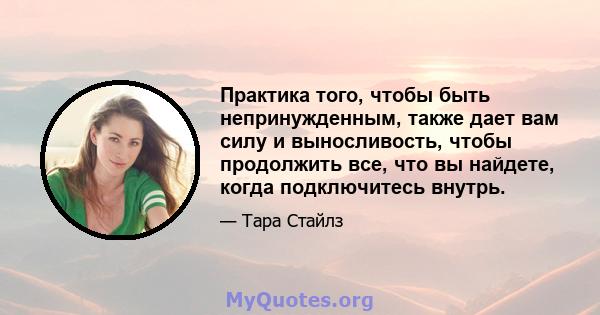 Практика того, чтобы быть непринужденным, также дает вам силу и выносливость, чтобы продолжить все, что вы найдете, когда подключитесь внутрь.