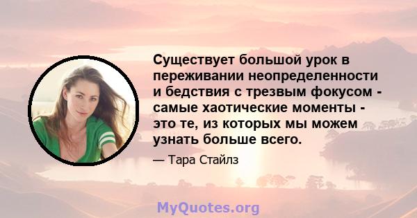 Существует большой урок в переживании неопределенности и бедствия с трезвым фокусом - самые хаотические моменты - это те, из которых мы можем узнать больше всего.