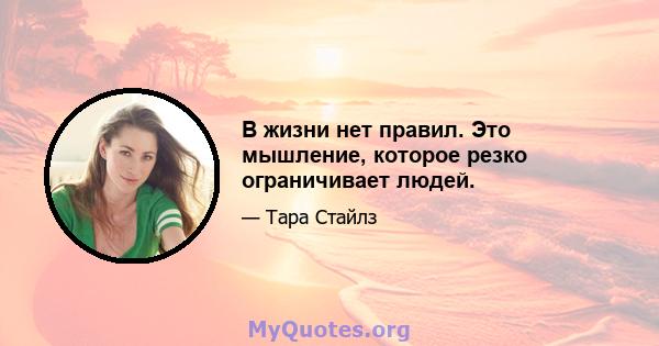 В жизни нет правил. Это мышление, которое резко ограничивает людей.