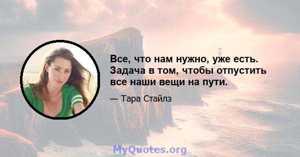 Все, что нам нужно, уже есть. Задача в том, чтобы отпустить все наши вещи на пути.