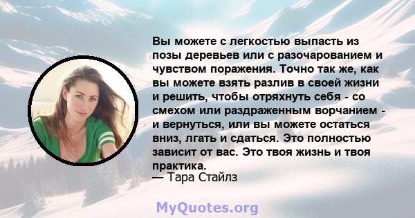 Вы можете с легкостью выпасть из позы деревьев или с разочарованием и чувством поражения. Точно так же, как вы можете взять разлив в своей жизни и решить, чтобы отряхнуть себя - со смехом или раздраженным ворчанием - и