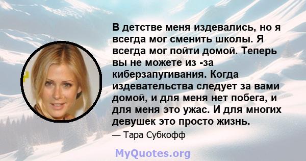 В детстве меня издевались, но я всегда мог сменить школы. Я всегда мог пойти домой. Теперь вы не можете из -за киберзапугивания. Когда издевательства следует за вами домой, и для меня нет побега, и для меня это ужас. И