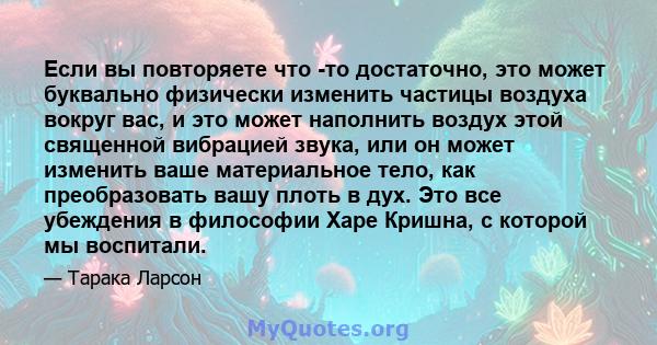 Если вы повторяете что -то достаточно, это может буквально физически изменить частицы воздуха вокруг вас, и это может наполнить воздух этой священной вибрацией звука, или он может изменить ваше материальное тело, как