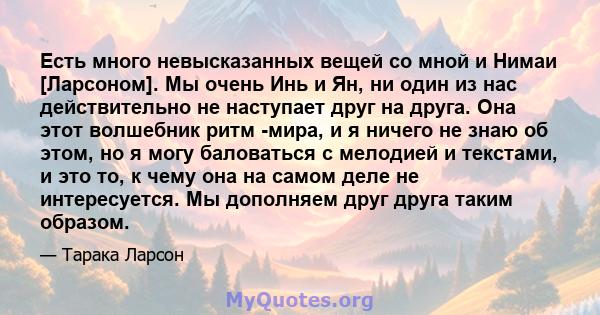 Есть много невысказанных вещей со мной и Нимаи [Ларсоном]. Мы очень Инь и Ян, ни один из нас действительно не наступает друг на друга. Она этот волшебник ритм -мира, и я ничего не знаю об этом, но я могу баловаться с