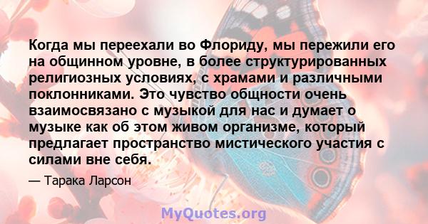 Когда мы переехали во Флориду, мы пережили его на общинном уровне, в более структурированных религиозных условиях, с храмами и различными поклонниками. Это чувство общности очень взаимосвязано с музыкой для нас и думает 