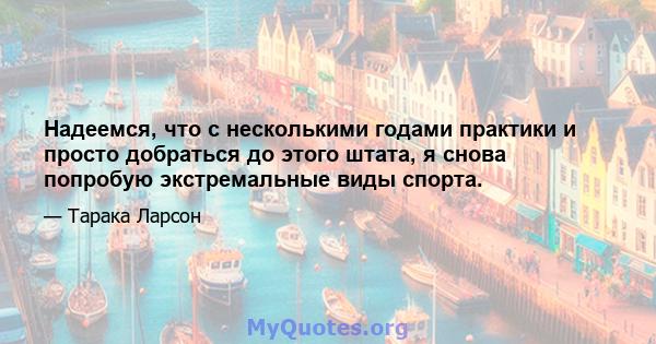 Надеемся, что с несколькими годами практики и просто добраться до этого штата, я снова попробую экстремальные виды спорта.