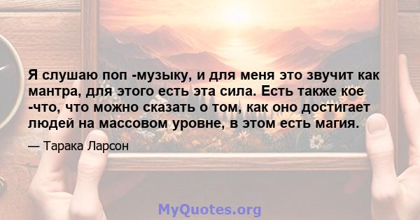 Я слушаю поп -музыку, и для меня это звучит как мантра, для этого есть эта сила. Есть также кое -что, что можно сказать о том, как оно достигает людей на массовом уровне, в этом есть магия.