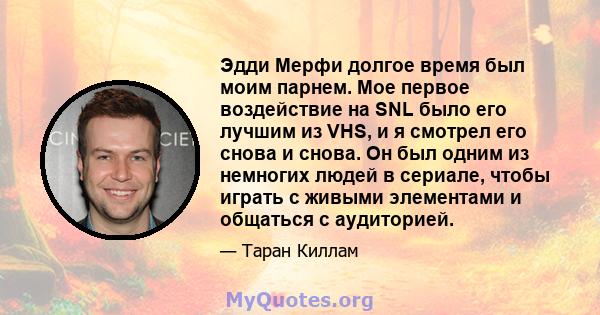 Эдди Мерфи долгое время был моим парнем. Мое первое воздействие на SNL было его лучшим из VHS, и я смотрел его снова и снова. Он был одним из немногих людей в сериале, чтобы играть с живыми элементами и общаться с