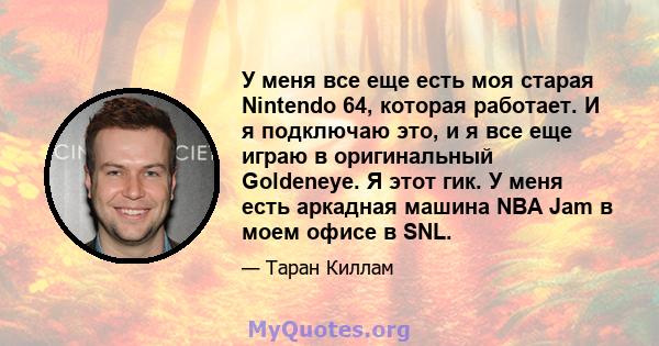 У меня все еще есть моя старая Nintendo 64, которая работает. И я подключаю это, и я все еще играю в оригинальный Goldeneye. Я этот гик. У меня есть аркадная машина NBA Jam в моем офисе в SNL.