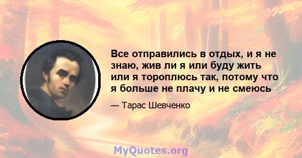 Все отправились в отдых, и я не знаю, жив ли я или буду жить или я тороплюсь так, потому что я больше не плачу и не смеюсь