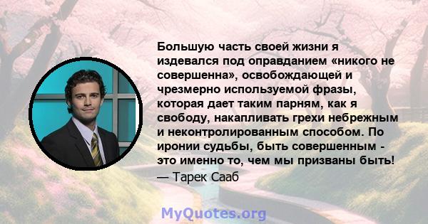 Большую часть своей жизни я издевался под оправданием «никого не совершенна», освобождающей и чрезмерно используемой фразы, которая дает таким парням, как я свободу, накапливать грехи небрежным и неконтролированным