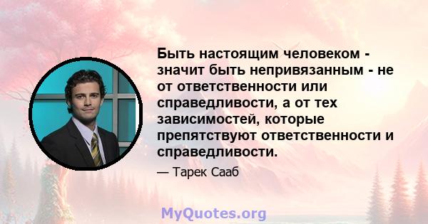 Быть настоящим человеком - значит быть непривязанным - не от ответственности или справедливости, а от тех зависимостей, которые препятствуют ответственности и справедливости.