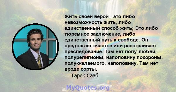 Жить своей верой - это либо невозможность жить, либо единственный способ жить; Это либо тюремное заключение, либо единственный путь к свободе. Он предлагает счастье или расстраивает преследование. Там нет полу-любви,