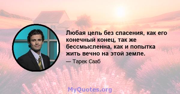 Любая цель без спасения, как его конечный конец, так же бессмысленна, как и попытка жить вечно на этой земле.