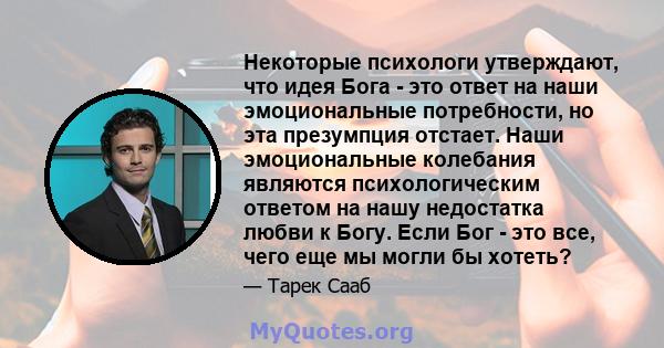 Некоторые психологи утверждают, что идея Бога - это ответ на наши эмоциональные потребности, но эта презумпция отстает. Наши эмоциональные колебания являются психологическим ответом на нашу недостатка любви к Богу. Если 