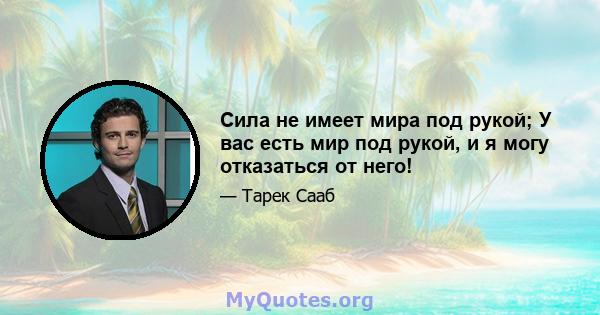 Сила не имеет мира под рукой; У вас есть мир под рукой, и я могу отказаться от него!