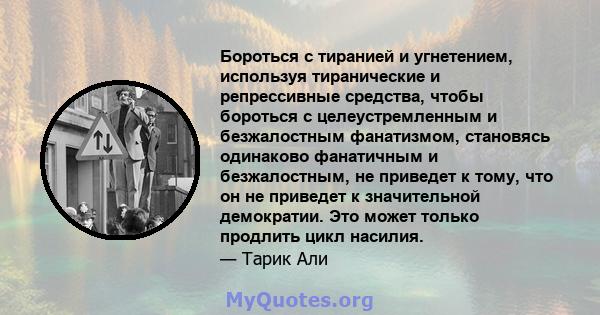 Бороться с тиранией и угнетением, используя тиранические и репрессивные средства, чтобы бороться с целеустремленным и безжалостным фанатизмом, становясь одинаково фанатичным и безжалостным, не приведет к тому, что он не 