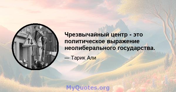 Чрезвычайный центр - это политическое выражение неолиберального государства.