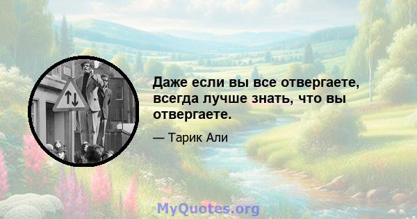 Даже если вы все отвергаете, всегда лучше знать, что вы отвергаете.