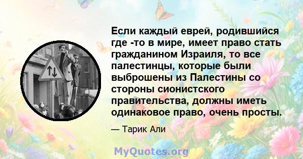 Если каждый еврей, родившийся где -то в мире, имеет право стать гражданином Израиля, то все палестинцы, которые были выброшены из Палестины со стороны сионистского правительства, должны иметь одинаковое право, очень