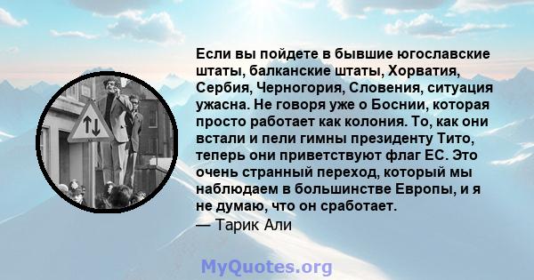 Если вы пойдете в бывшие югославские штаты, балканские штаты, Хорватия, Сербия, Черногория, Словения, ситуация ужасна. Не говоря уже о Боснии, которая просто работает как колония. То, как они встали и пели гимны