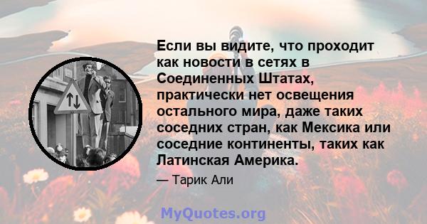 Если вы видите, что проходит как новости в сетях в Соединенных Штатах, практически нет освещения остального мира, даже таких соседних стран, как Мексика или соседние континенты, таких как Латинская Америка.