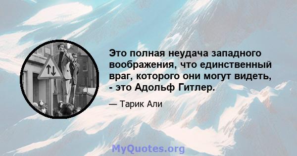 Это полная неудача западного воображения, что единственный враг, которого они могут видеть, - это Адольф Гитлер.