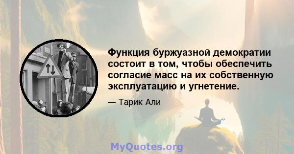 Функция буржуазной демократии состоит в том, чтобы обеспечить согласие масс на их собственную эксплуатацию и угнетение.