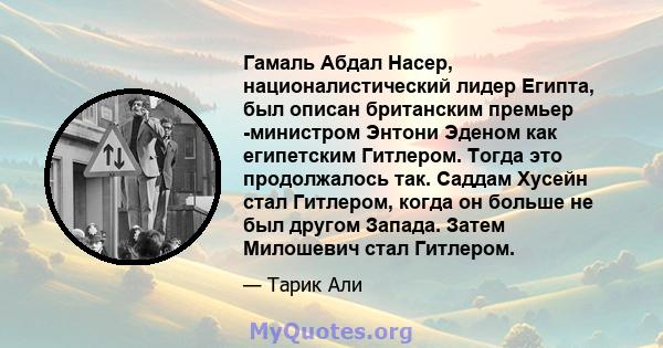 Гамаль Абдал Насер, националистический лидер Египта, был описан британским премьер -министром Энтони Эденом как египетским Гитлером. Тогда это продолжалось так. Саддам Хусейн стал Гитлером, когда он больше не был другом 