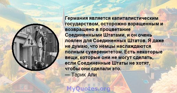 Германия является капиталистическим государством, осторожно взращенным и возвращено в процветание Соединенными Штатами, и он очень лоялен для Соединенных Штатов. Я даже не думаю, что немцы наслаждаются полным