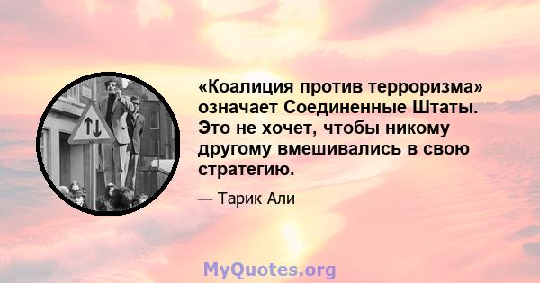 «Коалиция против терроризма» означает Соединенные Штаты. Это не хочет, чтобы никому другому вмешивались в свою стратегию.