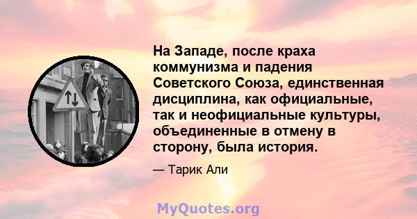 На Западе, после краха коммунизма и падения Советского Союза, единственная дисциплина, как официальные, так и неофициальные культуры, объединенные в отмену в сторону, была история.