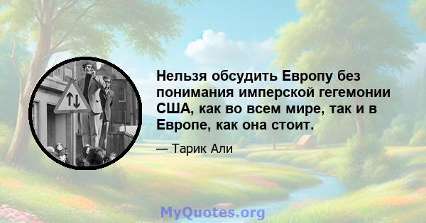 Нельзя обсудить Европу без понимания имперской гегемонии США, как во всем мире, так и в Европе, как она стоит.