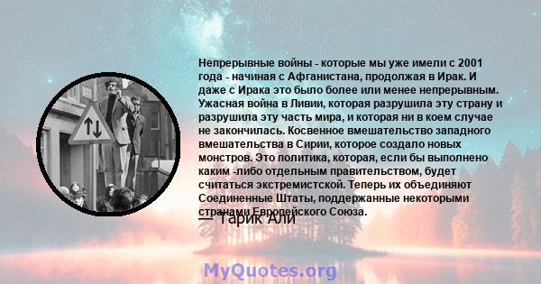 Непрерывные войны - которые мы уже имели с 2001 года - начиная с Афганистана, продолжая в Ирак. И даже с Ирака это было более или менее непрерывным. Ужасная война в Ливии, которая разрушила эту страну и разрушила эту