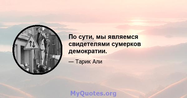 По сути, мы являемся свидетелями сумерков демократии.