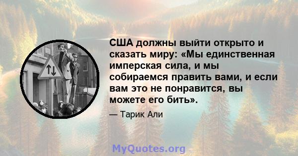 США должны выйти открыто и сказать миру: «Мы единственная имперская сила, и мы собираемся править вами, и если вам это не понравится, вы можете его бить».