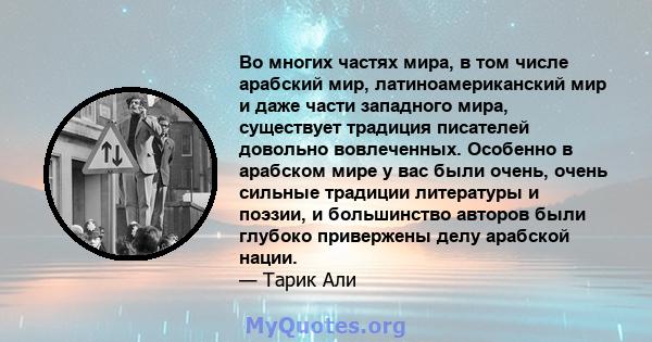 Во многих частях мира, в том числе арабский мир, латиноамериканский мир и даже части западного мира, существует традиция писателей довольно вовлеченных. Особенно в арабском мире у вас были очень, очень сильные традиции