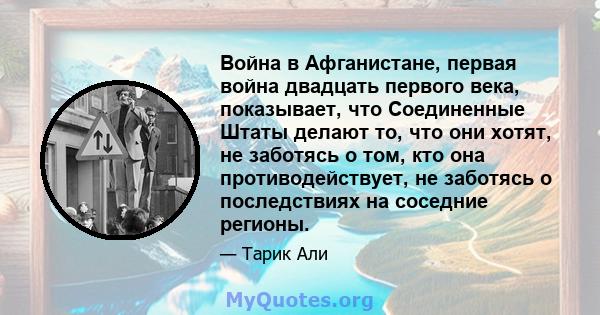 Война в Афганистане, первая война двадцать первого века, показывает, что Соединенные Штаты делают то, что они хотят, не заботясь о том, кто она противодействует, не заботясь о последствиях на соседние регионы.