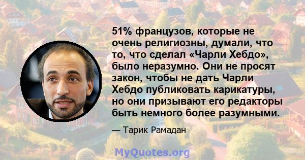 51% французов, которые не очень религиозны, думали, что то, что сделал «Чарли Хебдо», было неразумно. Они не просят закон, чтобы не дать Чарли Хебдо публиковать карикатуры, но они призывают его редакторы быть немного